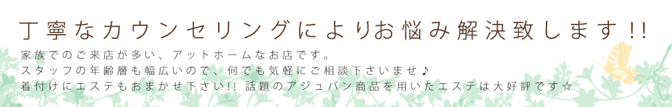 丁寧なカウンセリングによりお悩み解決致します！